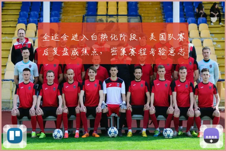 全运会进入白热化阶段，美国队赛后复盘成焦点，密集赛程考验意志